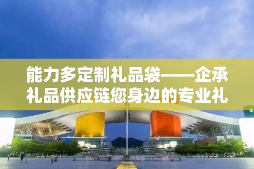能力多定制礼品袋——企承礼品供应链您身边的专业礼品定制公司